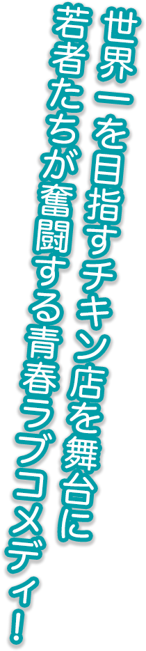 世界一を目指すチキン店を舞台に若者たちが奮闘する青春ラブコメディ！