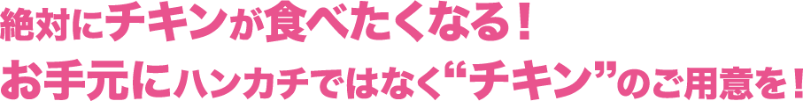 絶対にチキンが食べたくなる！お手元にハンカチではなく“チキン”のご用意を！