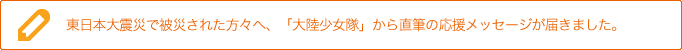 東日本大震災で被災された方々へ、「大陸少女隊」から直筆の応援メッセージが届きました。