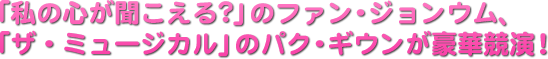 「私の心が聞こえる?」のファン・ジョンウム、「ザ・ミュージカル」のパク・ギウンが豪華競演!
