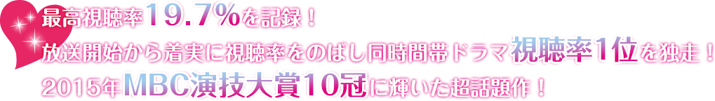 最高視聴率19.7％を記録！放送開始から着実に視聴率をのばし同時間帯ドラマ視聴率1位を独走！2015年MBC演技大賞10冠に輝いた超話題作！