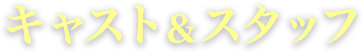 キャスト＆スタッフ