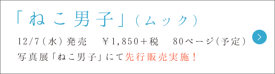 写真集「ねこ男子」（TCE Mook）12/7（水）発売　￥1,850＋税　写真展「ねこ男子」にて先行販売実施！
		