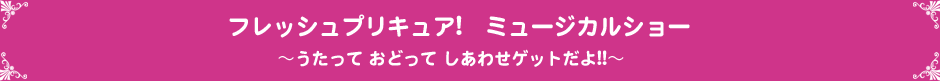 フレッシュプリキュア!　ミュージカルショー～うたって おどって しあわせゲットだよ!!～