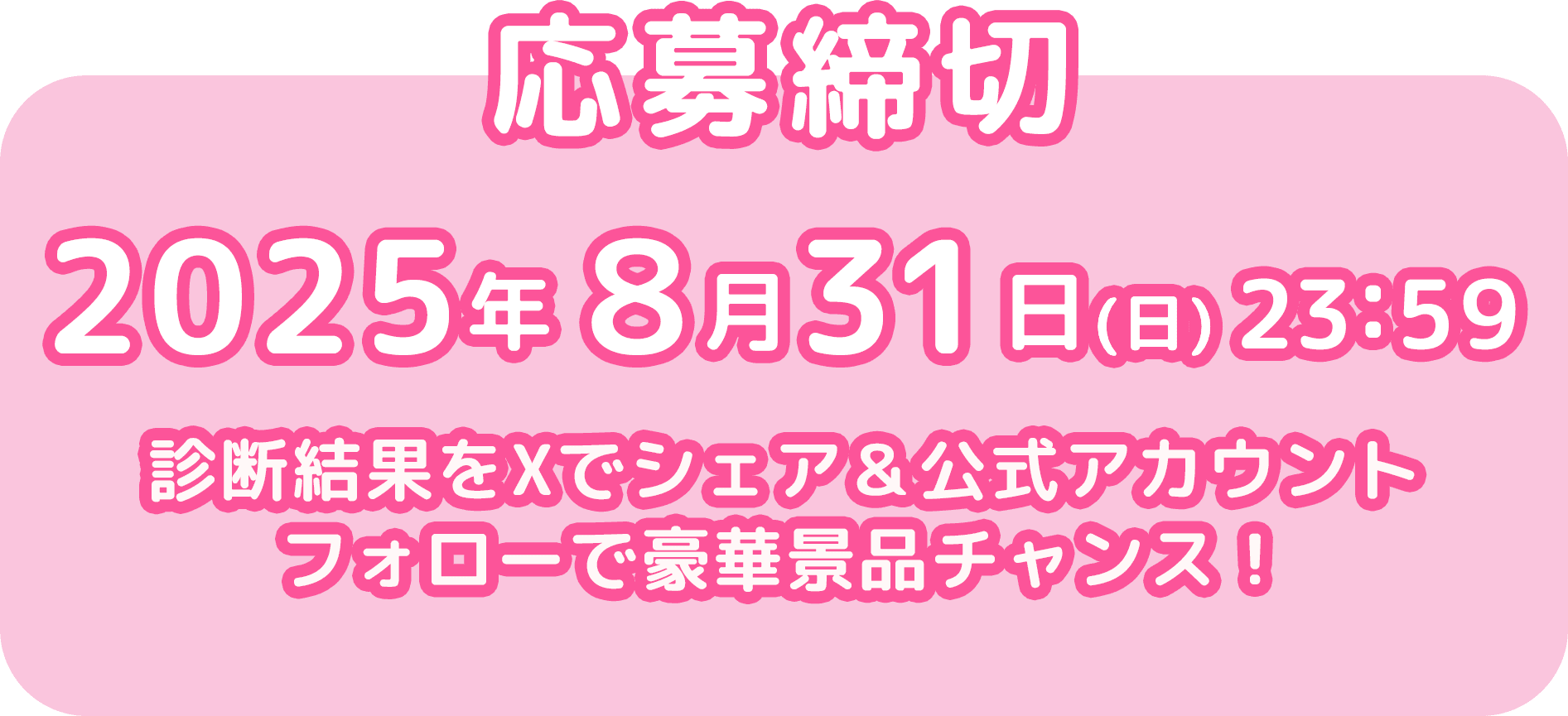 応募締切  2025年8月31日(日) 23:59 診断結果をXでシェア&公式アカウントフォローで豪華景品チャンス！